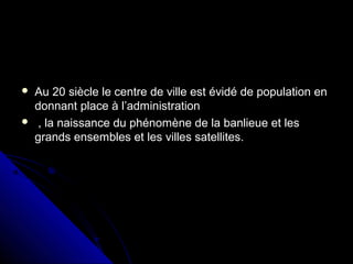  Au 20 siècle le centre de ville est évidé de population enAu 20 siècle le centre de ville est évidé de population en
donnant place à l’administrationdonnant place à l’administration
 , la naissance du phénomène de la banlieue et les, la naissance du phénomène de la banlieue et les
grands ensembles et les villes satellites.grands ensembles et les villes satellites.
 