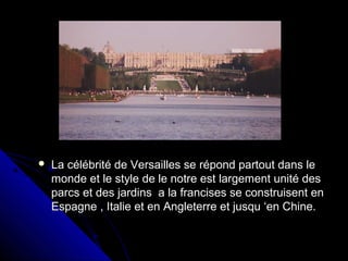  La célébrité de Versailles se répond partout dans leLa célébrité de Versailles se répond partout dans le
monde et le style de le notre est largement unité desmonde et le style de le notre est largement unité des
parcs et des jardins a la francises se construisent enparcs et des jardins a la francises se construisent en
Espagne , Italie et en Angleterre et jusqu ‘en Chine.Espagne , Italie et en Angleterre et jusqu ‘en Chine.
 