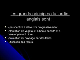 les grands principes du jardinles grands principes du jardin
anglais sont :anglais sont :
 - perspective a découvrir progressivement.- perspective a découvrir progressivement.
 -plantation de végétaux a haute densité et a-plantation de végétaux a haute densité et a
développement libre .développement libre .
 -animation du paysage par des folies.-animation du paysage par des folies.
 -utilisation des reliefs.-utilisation des reliefs.
 