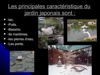 Les principales caractéristique duLes principales caractéristique du
jardin japonais sont :jardin japonais sont :
 -lac.-lac.
 -Puits.-Puits.
 -Bassins.-Bassins.
 -Ils maritimes.-Ils maritimes.
 -les pierres d’eau.-les pierres d’eau.
 -Les ponts.-Les ponts.
 