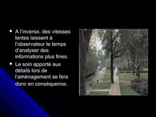 A l’inverse, des vitessesA l’inverse, des vitesses
lentes laissent àlentes laissent à
l’observateur le tempsl’observateur le temps
d’analyser desd’analyser des
informations plus fines.informations plus fines.
 Le soin apporté auxLe soin apporté aux
détails lors dedétails lors de
l’aménagement se feral’aménagement se fera
donc en conséquencedonc en conséquence..
 