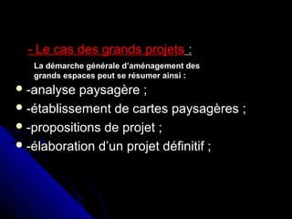  -analyse paysagère ;-analyse paysagère ;
 -établissement de cartes paysagères ;-établissement de cartes paysagères ;
 -propositions de projet ;-propositions de projet ;
 -élaboration d’un projet définitif ;-élaboration d’un projet définitif ;
- Le cas des grands projets- Le cas des grands projets ::
La démarche générale d’aménagement desLa démarche générale d’aménagement des
grands espaces peut se résumer ainsi :grands espaces peut se résumer ainsi :
 