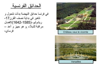 ‫الفرنسية‬ ‫الحدائق‬
‫و‬ ‫تتحول‬ ‫بدأت‬ ‫النهضة‬ ‫حدائق‬ ‫فرنسا‬ ‫في‬
‫القرن‬ ‫نصف‬ ‫بداية‬ ‫في‬ ‫تتغير‬17-
)-‫ريشوليو‬1585-1642‫(لفضل‬
– ‫أعد‬ ‫و‬ ‫جهز‬ ‫هو‬ ‫,و‬ ‫للنبل ء‬ ‫مراقبة‬
-‫فرساي‬ Château vaux le vicomte
Versailles
 