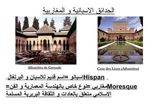 ‫المغاربية‬ ‫و‬ ‫السبانية‬ ‫الحدائق‬
.Hispan‫البرتغال‬ ‫و‬ ‫للبسبان‬ ‫قديم‬ ‫=ابسم‬ ‫ابسبانو‬.
Moresque=‫الفن‬ ‫و‬ ‫المعمارية‬ ‫بالهندبسة‬ ‫خاص‬ ‫=نوع‬ ‫نفلا و ةيرامعملا ةسدنهلاب صاخ عون= يبراغمغاربي‬
‫المسلمة‬ ‫البربرية‬ ‫الثقافة‬ ‫و‬ ‫بالعادات‬ ‫نفلا و ةيرامعملا ةسدنهلاب صاخ عون= يبراغمتعلق‬ ‫نفلا و ةيرامعملا ةسدنهلاب صاخ عون= يبراغمي‬‫ل‬‫البس‬
Cour des Lions (Alhambra)Alhambra de Grenade
 