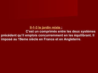 II-1-3 le jardin mixte :
C’est un comprimés entre les deux systèmes
précédent qu’il emplois concurremment en les équilibrant. Il
imposé au 19eme siècle en France et en Angleterre.
 