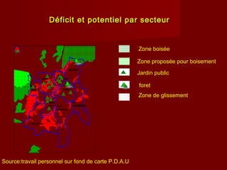 05 juillet
Belle
vue Les
mûriers
S.M.K
ZIADIA
EL
GAMMAS
B.
SALAH
El
kantaraSidi
rached
Déficit et potentiel par secteurDéficit et potentiel par secteur
Zone proposée pour boisement
Zone boisée
Jardin public
foret
Zone de glissement
Source:travail personnel sur fond de carte P.D.A.U
 