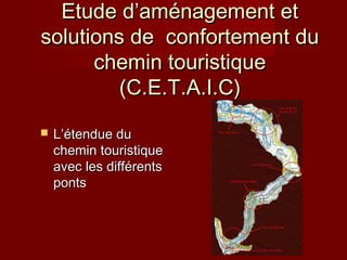 Etude d’aménagement etEtude d’aménagement et
solutions de confortement dusolutions de confortement du
chemin touristiquechemin touristique
(C.E.T.A.I.C)(C.E.T.A.I.C)
 L’étendue duL’étendue du
chemin touristiquechemin touristique
avec les différentsavec les différents
pontsponts
 