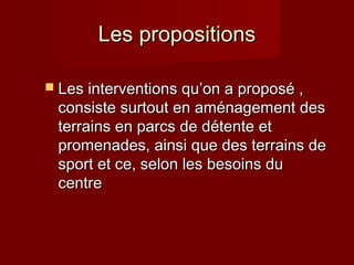 Les propositionsLes propositions
 Les interventions qu’on a proposé ,Les interventions qu’on a proposé ,
consiste surtout en aménagement desconsiste surtout en aménagement des
terrains en parcs de détente etterrains en parcs de détente et
promenades, ainsi que des terrains depromenades, ainsi que des terrains de
sport et ce, selon les besoins dusport et ce, selon les besoins du
centrecentre
 