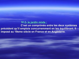 IV-3- le jardin mixte :
C’est un comprimés entre les deux systèmes
précédent qu’il emplois concurremment en les équilibrant. Il
imposé au 19eme siècle en France et en Angleterre.
 