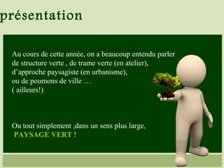 présentation
Au cours de cette année, on a beaucoup entendu parler
de structure verte , de trame verte (en atelier),
d’approche paysagiste (en urbanisme),
ou de poumons de ville …
( ailleurs!)
Ou tout simplement ,dans un sens plus large,
PAYSAGE VERT !
 