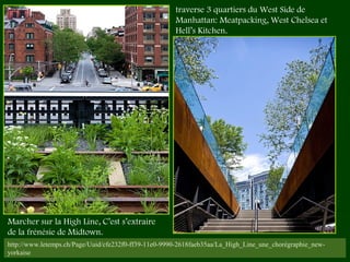 http://www.letemps.ch/Page/Uuid/cfe232f0-ff39-11e0-9990-2618faeb35aa/La_High_Line_une_chorégraphie_new-
yorkaise
Marcher sur la High Line, C’est s’extraire
de la frénésie de Midtown. 
traverse 3 quartiers du West Side de
Manhattan: Meatpacking, West Chelsea et
Hell’s Kitchen.
 