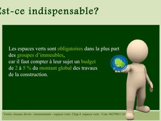 Les espaces verts sont obligatoires dans la plus part
des groupes d’immeubles,
car il faut compter à leur sujet un budget
de 2 à 5 % du montant global des travaux
de la construction.
Est-ce indispensable?
Voirie- réseaux divers - terrassements - espaces verts. Chap.4 :espaces verts. Cote: 06270011 6115/014
 