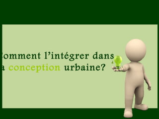 Comment l’intégrer dans
a conception urbaine?
 