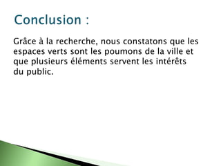 Grâce à la recherche, nous constatons que les
espaces verts sont les poumons de la ville et
que plusieurs éléments servent les intérêts
du public.
 