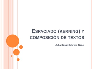ESPACIADO (KERNING) Y 
COMPOSICIÓN DE TEXTOS 
Julio César Cabrera Tisoc 
 