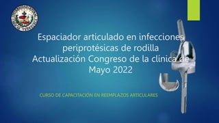 Espaciador articulado en infecciones
periprotésicas de rodilla
Actualización Congreso de la clínica de
Mayo 2022
CURSO DE CAPACITACIÓN EN REEMPLAZOS ARTICULARES
 