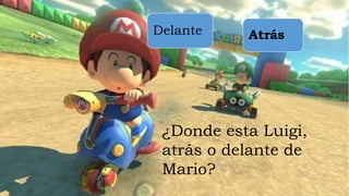 ¿Donde esta Luigi,
atrás o delante de
Mario?
Delante Atrás