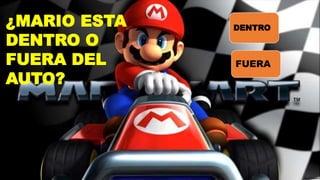 ¿MARIO ESTA
DENTRO O
FUERA DEL
AUTO?
DENTRO
FUERA