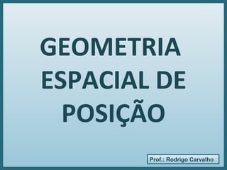 Prof.: Rodrigo Carvalho
GEOMETRIA
ESPACIAL DE
POSIÇÃO
 
