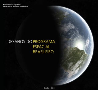 Presidência da República
Secretaria de Assuntos Estratégicos




      DESAFIOS DO PROGRAMA
                  ESPACIAL
                  BRASILEIRO




                                      Brasília - 2011
 