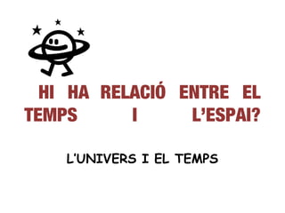 HI HA RELACIÓ ENTRE EL
TEMPS      I     L’ESPAI?

    L’UNIVERS I EL TEMPS
 