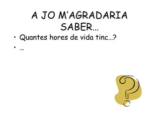 A JO M’AGRADARIA
          SABER…
• Quantes hores de vida tinc…?
• …
 