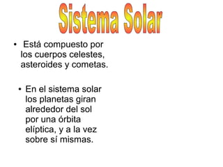 ● Está compuesto por
los cuerpos celestes,
asteroides y cometas.
● En el sistema solar
los planetas giran
alrededor del sol
por una órbita
elíptica, y a la vez
sobre sí mismas.
 