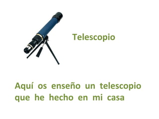 Telescopio
Aquí os enseño un telescopio
que he hecho en mi casa
 