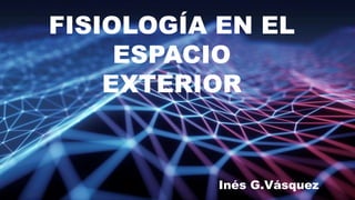 FISIOLOGÍA EN EL
ESPACIO
EXTERIOR
Inés G.Vásquez
 