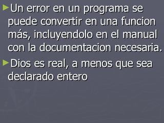 Un error en un programa se puede convertir en una funcion más, incluyendolo en el manual con la documentacion necesaria. Dios es real, a menos que sea declarado entero 