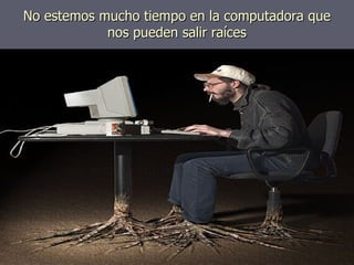 No estemos mucho tiempo en la computadora que nos pueden salir raíces 