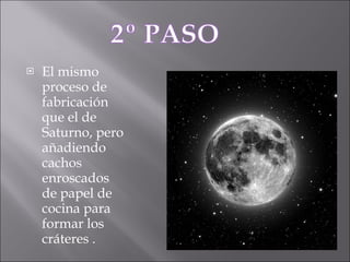 El mismo proceso de fabricación que el de Saturno, pero añadiendo cachos enroscados de papel de cocina para formar los cráteres . 
