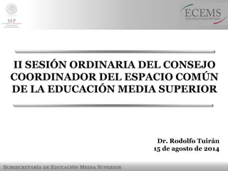 SUBSECRETARÍA DE EDUCACIÓN MEDIA SUPERIOR 
Dr. Rodolfo Tuirán 
15 de agosto de 2014 
II SESIÓN ORDINARIA DEL CONSEJO COORDINADOR DEL ESPACIO COMÚN DE LA EDUCACIÓN MEDIA SUPERIOR  