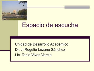 Espacio de escucha
Unidad de Desarrollo Académico
Dr. J. Rogelio Lozano Sánchez
Lic. Tania Vives Varela
 