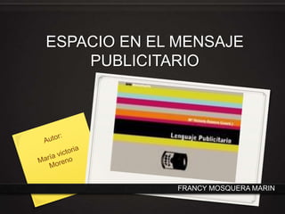 ESPACIO EN EL MENSAJE PUBLICITARIO Autor: María victoria Moreno FRANCY MOSQUERA MARIN  