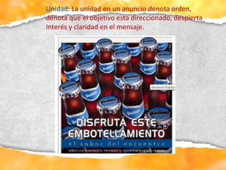 Unidad: La unidad en un anuncio denota orden,
denota que el objetivo esta direccionado, despierta
Interés y claridad en el mensaje.
 
