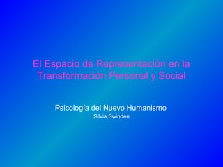 El Espacio de Representación en la 
Transformación Personal y Social 
Psicología del Nuevo Humanismo 
Silvia Swinden 
 