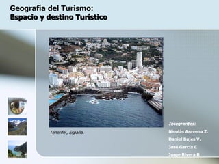 Geografía del Turismo:  Espacio y destino Turístico Integrantes: Nicolás Aravena Z. Daniel Bujes V. José García C Jorge Rivera R Tenerife , España . 
