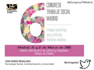 JOSE MARÍA REGALADO
Tecnología Social, transformación y comunidad
@jmlregalado
#6CongresoTSMadrid
 