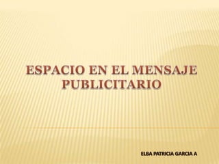 ESPACIO EN EL MENSAJE PUBLICITARIO ELBA PATRICIA GARCIA A 