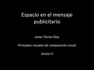 Espacio en el mensaje publicitario Javier Torres Díaz  Principios visuales de composición visual Sesión 3 