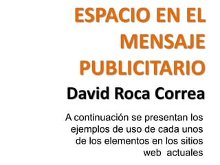 ESPACIO EN EL
     MENSAJE
 PUBLICITARIO
David Roca Correa
A continuación se presentan los
 ejemplos de uso de cada unos
  de los elementos en los sitios
                  web actuales
 