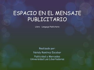 ESPACIO EN EL MENSAJE
    PUBLICITARIO
         Libro: Lenguaje Publicitario




             Realizado por:
       Nataly Ramírez Escobar
        Publicidad y Mercadeo
     Universidad Los Libertadores
 