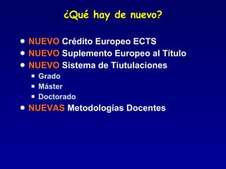 ¿Qué hay de nuevo? NUEVO  Crédito Europeo ECTS NUEVO  Suplemento Europeo al Título NUEVO  Sistema de Tiutulaciones Grado Máster Doctorado NUEVAS  Metodologías Docentes 