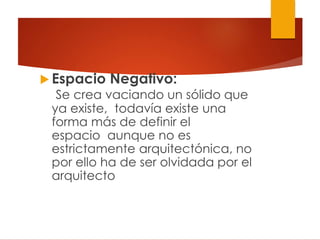  Espacio Negativo:
Se crea vaciando un sólido que
ya existe, todavía existe una
forma más de definir el
espacio aunque no es
estrictamente arquitectónica, no
por ello ha de ser olvidada por el
arquitecto
 