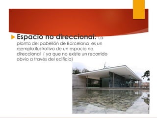  Espacio no direccional: La
planta del pabellón de Barcelona es un
ejemplo ilustrativo de un espacio no
direccional ( ya que no existe un recorrido
obvio a través del edificio)
 