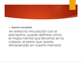  Espacio conceptual:
en estrecha vinculación con el
perceptivo, puede definirse como
el mapa mental que llevamos en la
cabeza, el plano que queda
almacenado en nuestra memoria
 