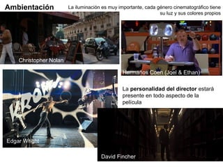 La iluminación es muy importante, cada género cinematográfico tiene
su luz y sus colores propios
La personalidad del director estará
presente en todo aspecto de la
película
Ambientación
Christopher Nolan
Hermanos Coen (Joel & Ethan)
Edgar Wright
David Fincher
 