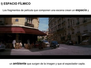 I) ESPACIO FÍLMICO
Los fragmentos de película que componen una escena crean un espacio y
un ambiente que surgen de la imagen y que el espectador capta.
 