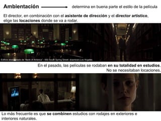 El director, en combinación con el asistente de dirección y el director artístico,
elige las locaciones donde se va a rodar.
En el pasado, las películas se rodaban en su totalidad en estudios.
No se necesitaban locaciones.
Lo más frecuente es que se combinen estudios con rodajes en exteriores e
interiores naturales.
determina en buena parte el estilo de la películaAmbientación
Edificio abandonado de “Bank of America” - 650 South Spring Street, downtown Los Angeles
 